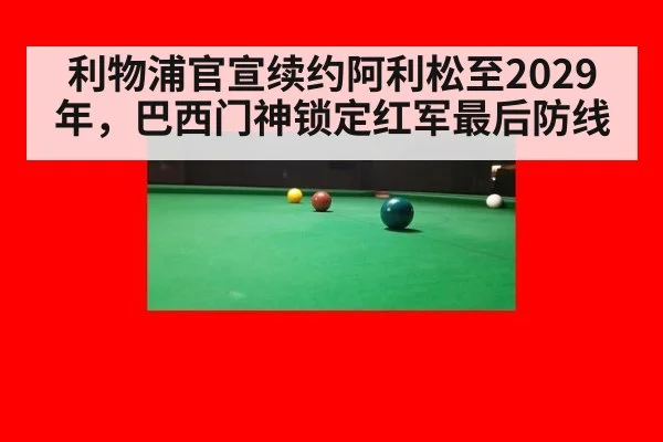 利物浦官宣续约阿利松至2029年，巴西门神锁定红军最后防线