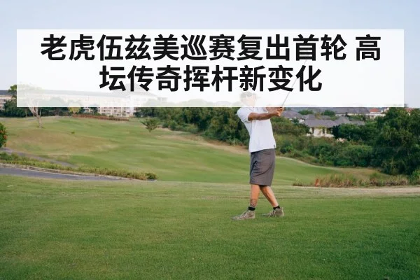 老虎伍兹美巡赛复出首轮 高坛传奇挥杆新变化
