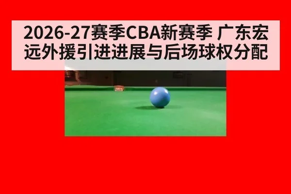 2026-27赛季CBA新赛季 广东宏远外援引进进展与后场球权分配