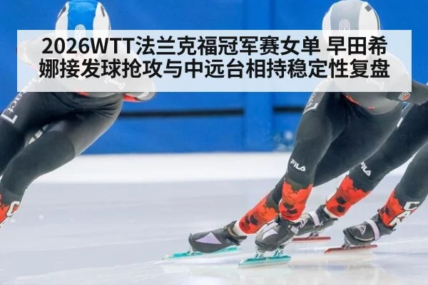 2026WTT法兰克福冠军赛女单 早田希娜接发球抢攻与中远台相持稳定性复盘