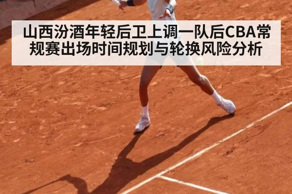 山西汾酒年轻后卫上调一队后CBA常规赛出场时间规划与轮换风险分析